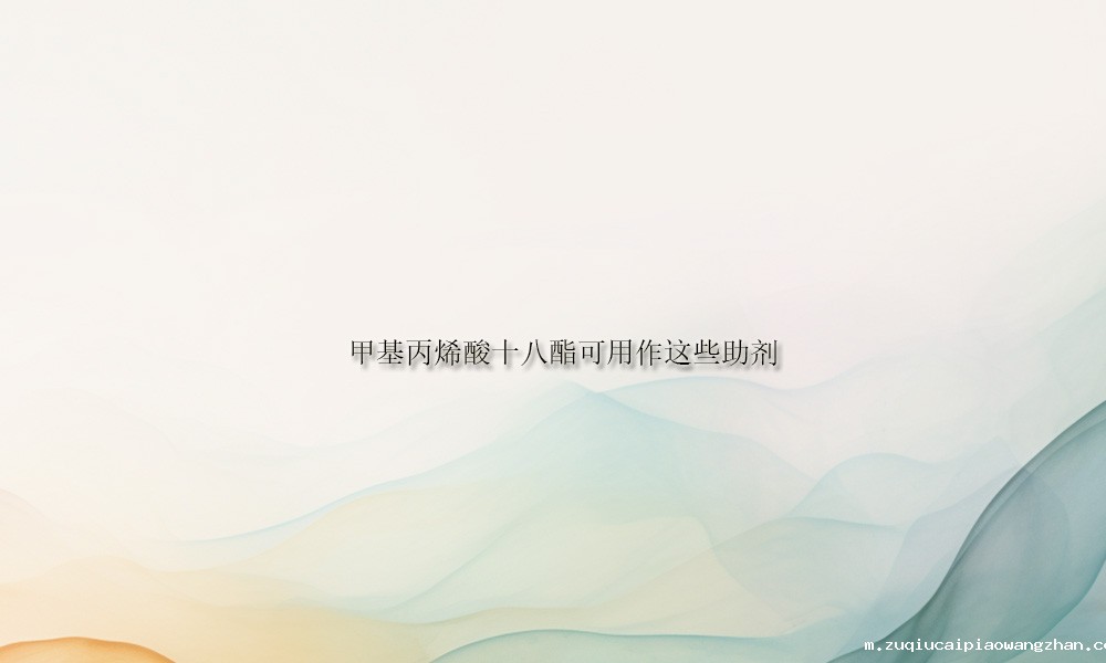 化工甲基丙烯酸十八酯可用作这些助剂